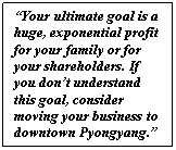 Text Box: “Your ultimate goal is a huge, exponential profit for your family or for your shareholders. If you don’t understand this goal, consider moving your business to downtown Pyongyang.”    